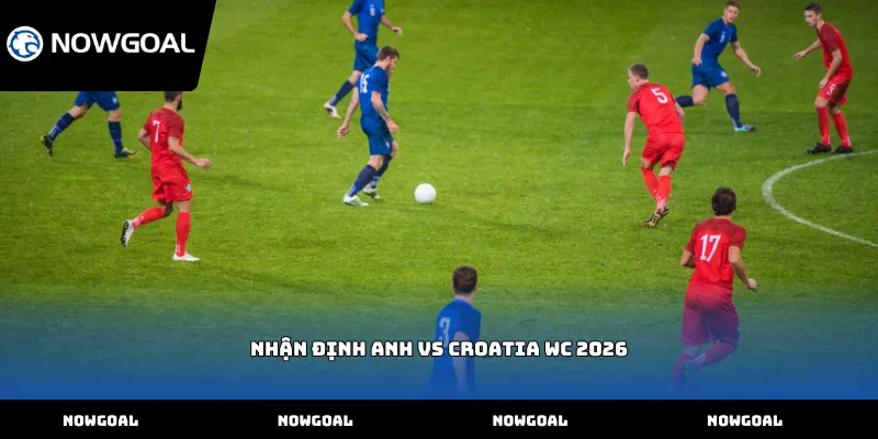 Nhận định Anh vs Croatia WC 2026