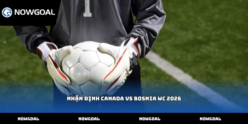 Nhận định Canada vs Bosnia WC 2026