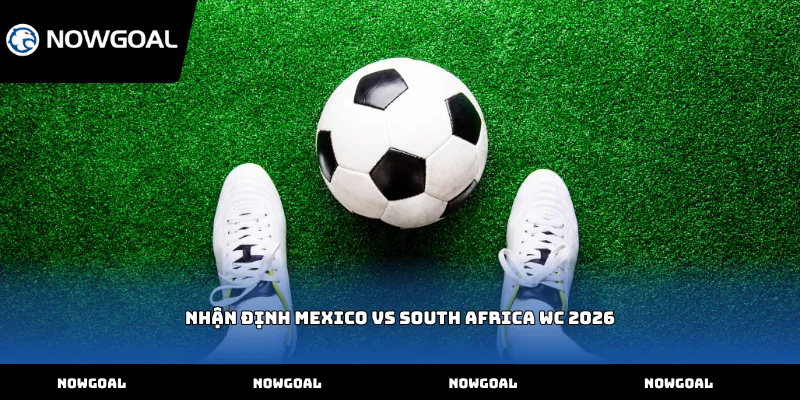 Nhận định Mexico vs South Africa WC 2026