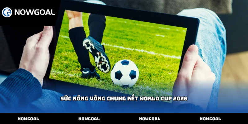 Sức nóng Vòng chung kết World Cup 2026